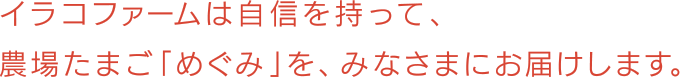 イラコファームは自信を持って、農場たまごめぐみを、みなさまにお届けします。